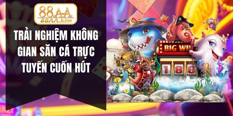 Trải nghiệm không gian săn cá trực tuyến cuốn hút